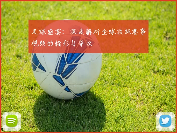 足球盛宴：深度解析全球顶级赛事视频的精彩与争议