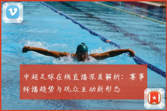 中超足球在线直播深度解析：赛事转播趋势与观众互动新形态