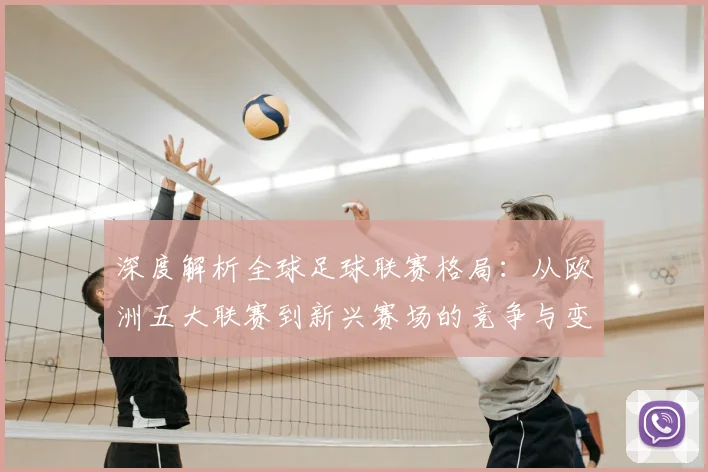 深度解析全球足球联赛格局：从欧洲五大联赛到新兴赛场的竞争与变革