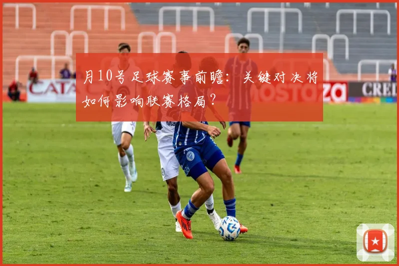 月10号足球赛事前瞻：关键对决将如何影响联赛格局？