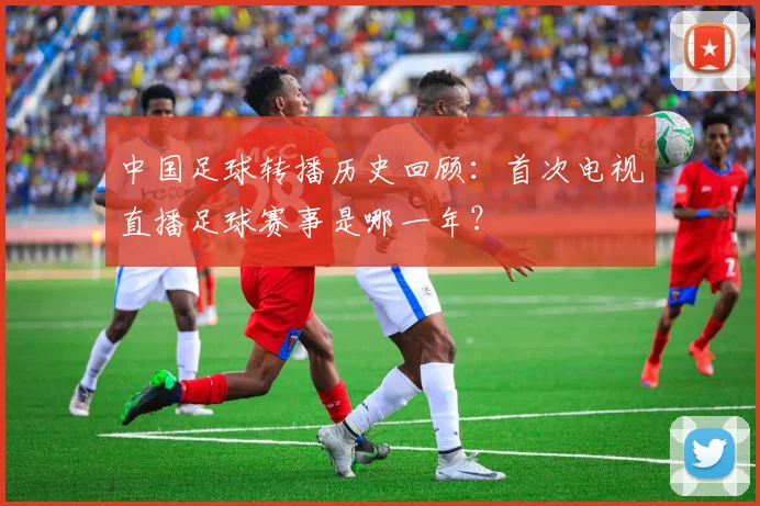 中国足球转播历史回顾：首次电视直播足球赛事是哪一年？