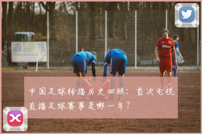 中国足球转播历史回顾：首次电视直播足球赛事是哪一年？
