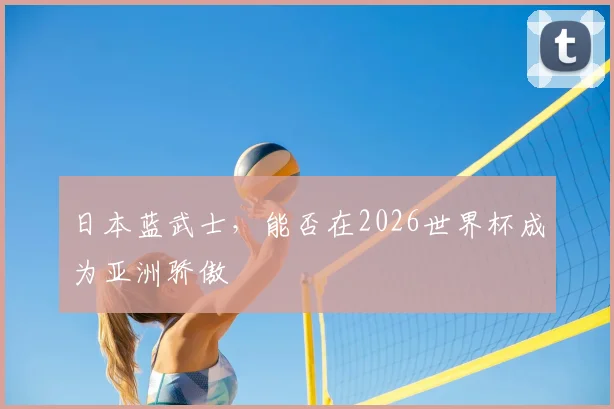 日本蓝武士，能否在2026世界杯成为亚洲骄傲
