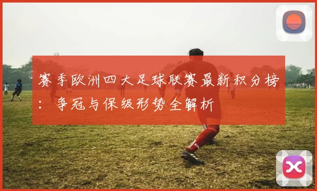 赛季欧洲四大足球联赛最新积分榜：争冠与保级形势全解析