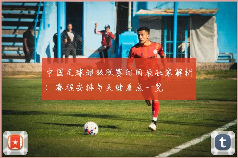 中国足球超级联赛时间表独家解析：赛程安排与关键看点一览