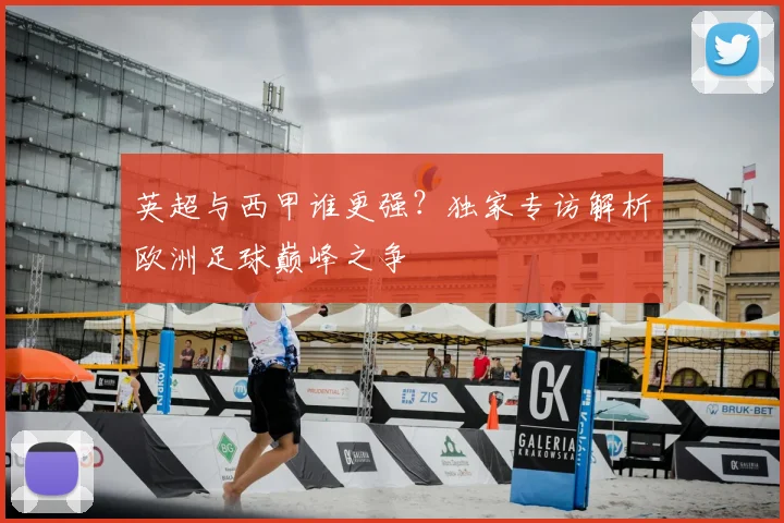 英超与西甲谁更强？独家专访解析欧洲足球巅峰之争