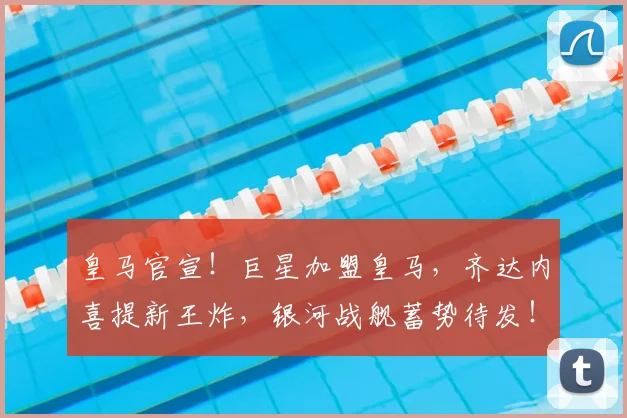 皇马官宣！巨星加盟皇马，齐达内喜提新王炸，银河战舰蓄势待发！