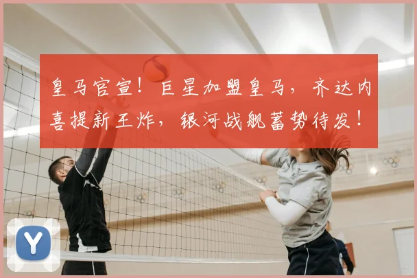 皇马官宣！巨星加盟皇马，齐达内喜提新王炸，银河战舰蓄势待发！