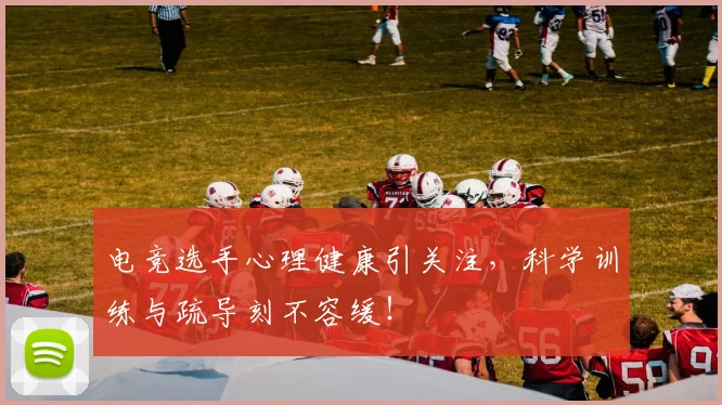 电竞选手心理健康引关注，科学训练与疏导刻不容缓！